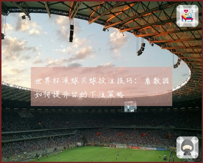 世界杯滚球买球投注技巧：看数据如何提升你的下注策略