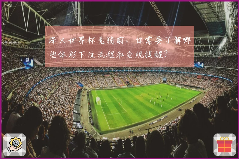 烽火世界杯竞猜前，你需要了解哪些体彩下注流程和合规提醒？