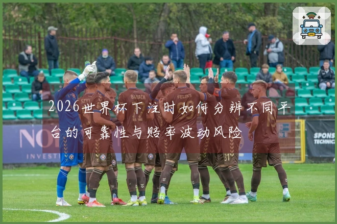 2026世界杯下注时如何分辨不同平台的可靠性与赔率波动风险