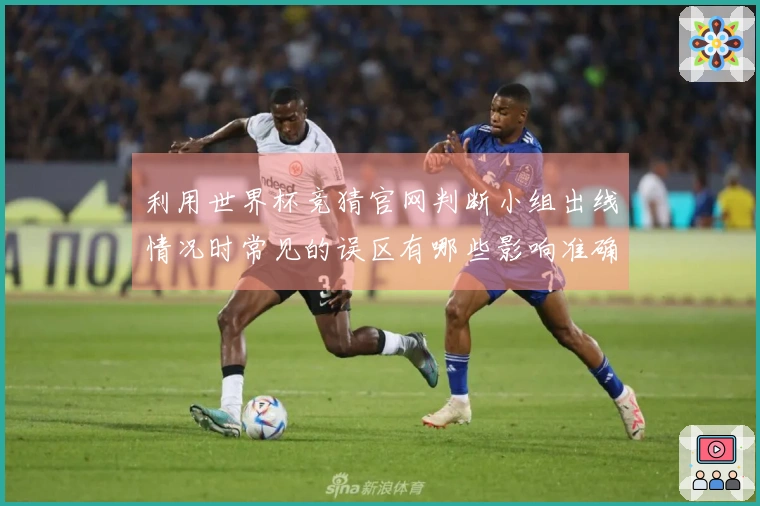 利用世界杯竞猜官网判断小组出线情况时常见的误区有哪些影响准确性