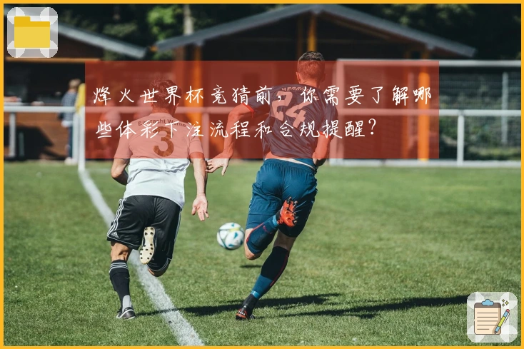 烽火世界杯竞猜前，你需要了解哪些体彩下注流程和合规提醒？