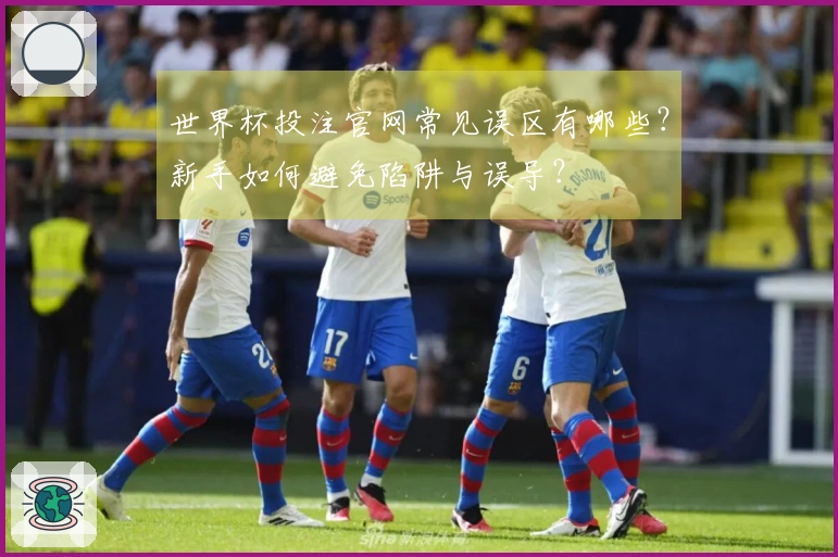 世界杯投注官网常见误区有哪些？新手如何避免陷阱与误导？