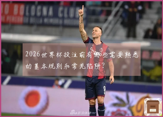 2026世界杯投注前有哪些需要熟悉的基本规则和常见陷阱？