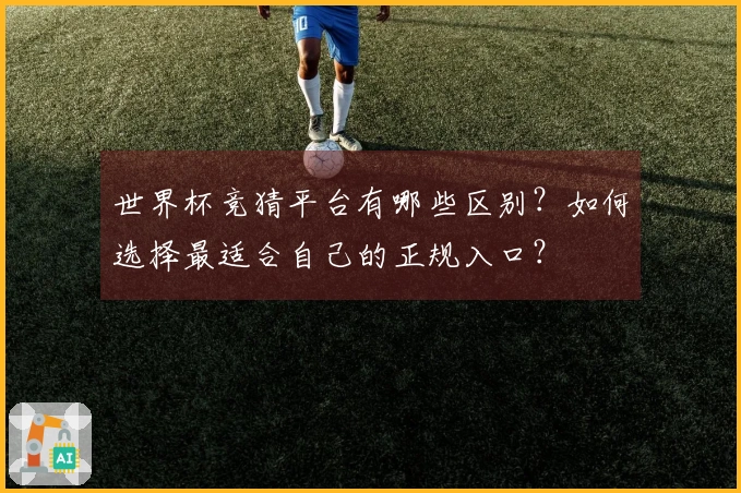 世界杯竞猜平台有哪些区别？如何选择最适合自己的正规入口？