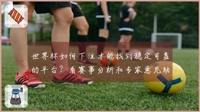 世界杯如何下注才能找到稳定可靠的平台？看赛事分析和专家意见助你决策