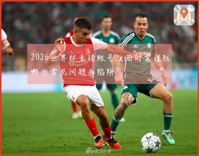 2026世界杯竞猜账号注册时需谨防哪些常见问题和陷阱？