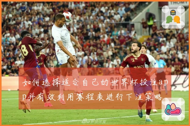 如何选择适合自己的世界杯投注app并有效利用赛程表进行下注策略