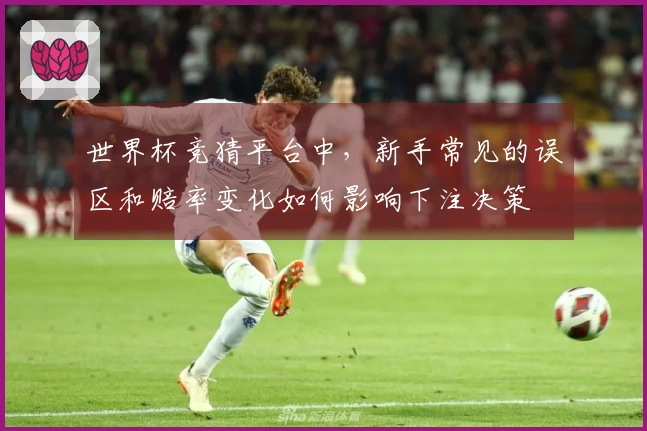 世界杯竞猜平台中，新手常见的误区和赔率变化如何影响下注决策