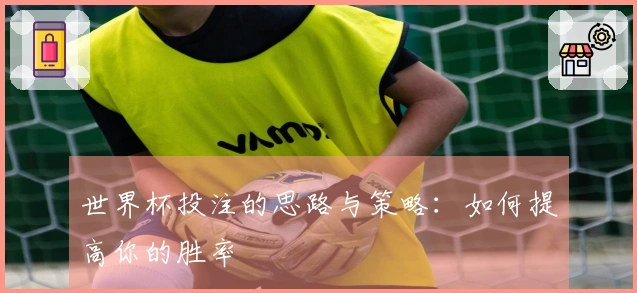 世界杯投注的思路与策略：如何提高你的胜率