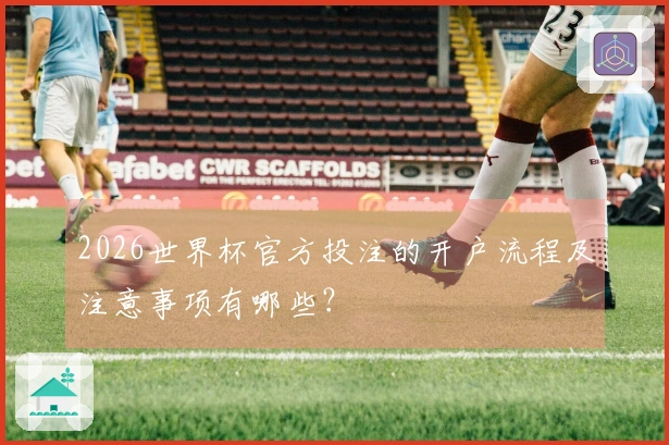 2026世界杯官方投注的开户流程及注意事项有哪些？