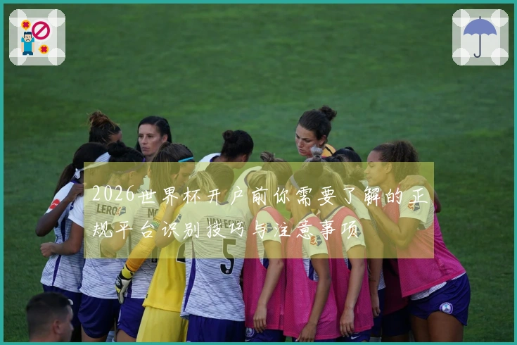 2026世界杯开户前你需要了解的正规平台识别技巧与注意事项