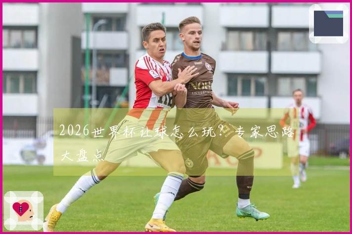 2026世界杯让球怎么玩？专家思路大盘点