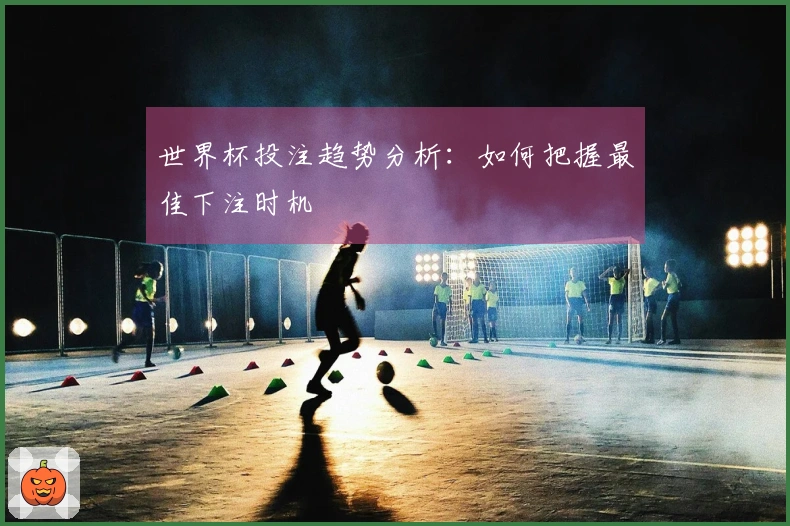 世界杯投注趋势分析：如何把握最佳下注时机