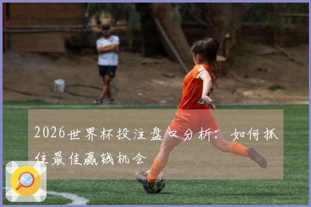 2026世界杯投注盘口分析：如何抓住最佳赢钱机会