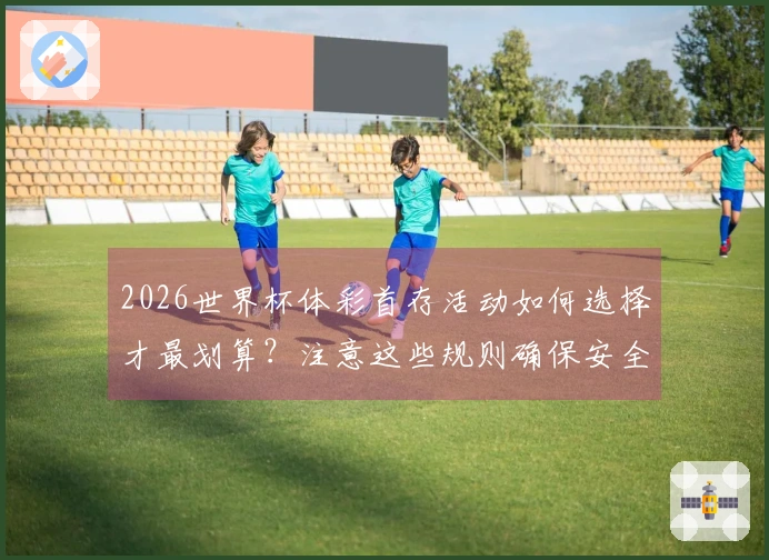 2026世界杯体彩首存活动如何选择才最划算？注意这些规则确保安全！