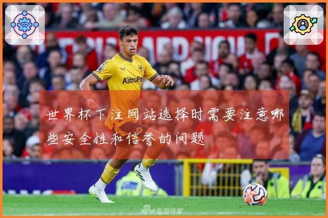 世界杯下注网站选择时需要注意哪些安全性和信誉的问题