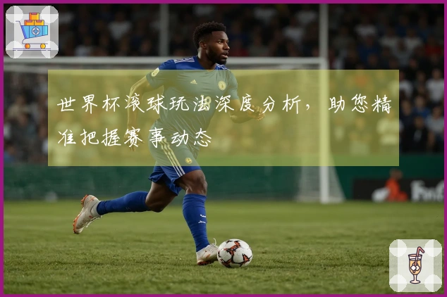 世界杯滚球玩法深度分析，助您精准把握赛事动态