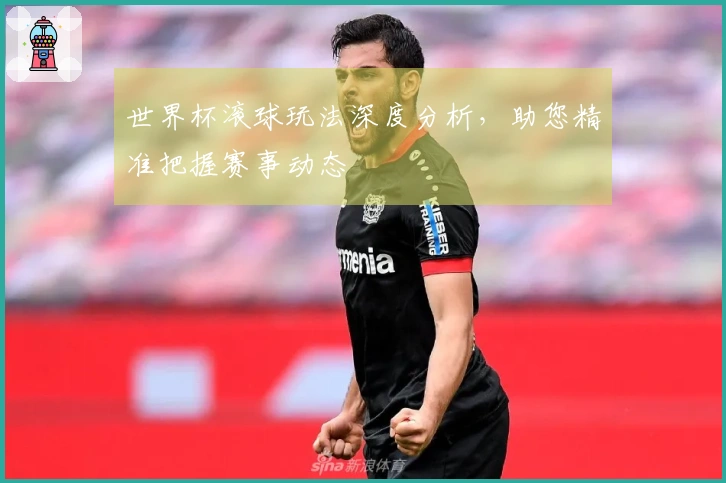 世界杯滚球玩法深度分析，助您精准把握赛事动态
