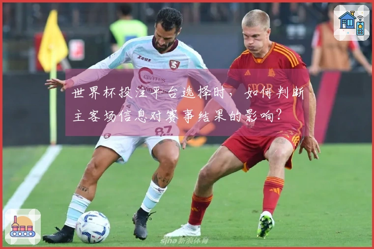 世界杯投注平台选择时，如何判断主客场信息对赛事结果的影响？