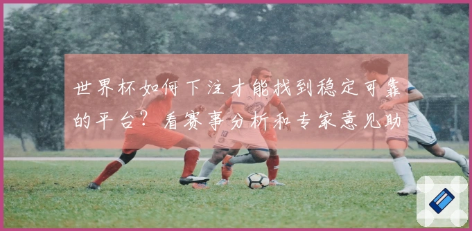 世界杯如何下注才能找到稳定可靠的平台？看赛事分析和专家意见助你决策