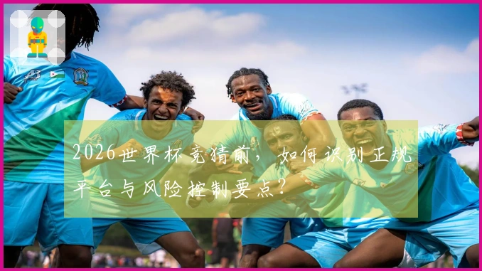 2026世界杯竞猜前，如何识别正规平台与风险控制要点？