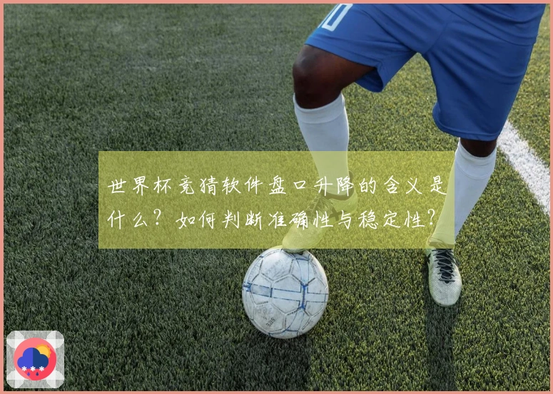 世界杯竞猜软件盘口升降的含义是什么？如何判断准确性与稳定性？