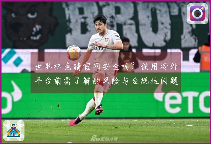 世界杯竞猜官网安全吗？使用海外平台前需了解的风险与合规性问题