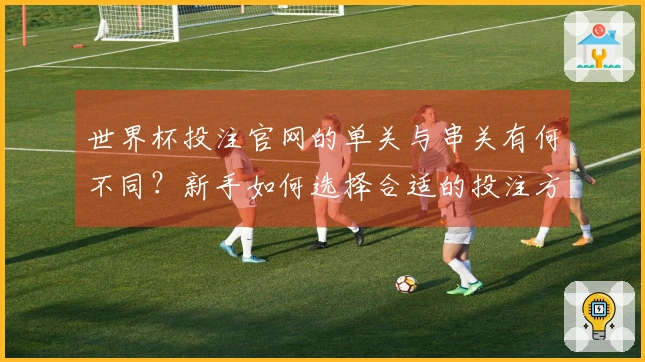 世界杯投注官网的单关与串关有何不同？新手如何选择合适的投注方式？