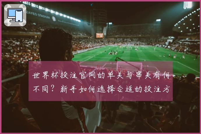 世界杯投注官网的单关与串关有何不同？新手如何选择合适的投注方式？