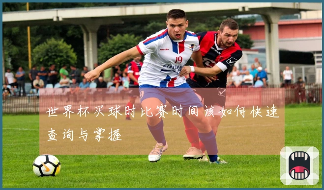 世界杯买球时比赛时间该如何快速查询与掌握