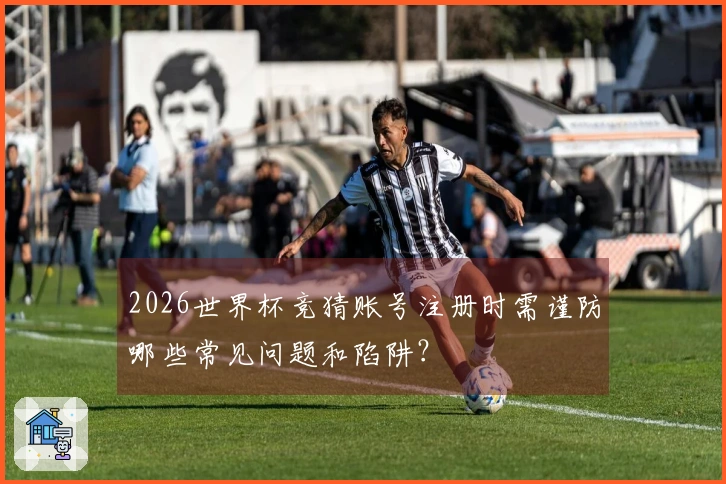 2026世界杯竞猜账号注册时需谨防哪些常见问题和陷阱？