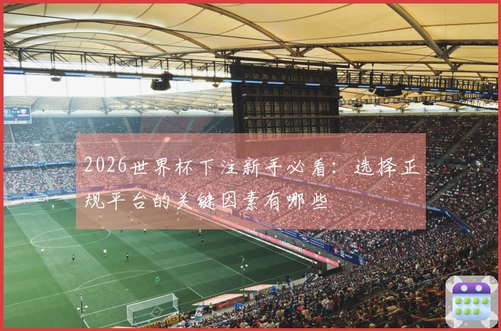 2026世界杯下注新手必看：选择正规平台的关键因素有哪些