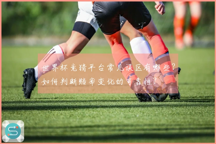 世界杯竞猜平台常见误区有哪些？如何判断赔率变化的可靠性？