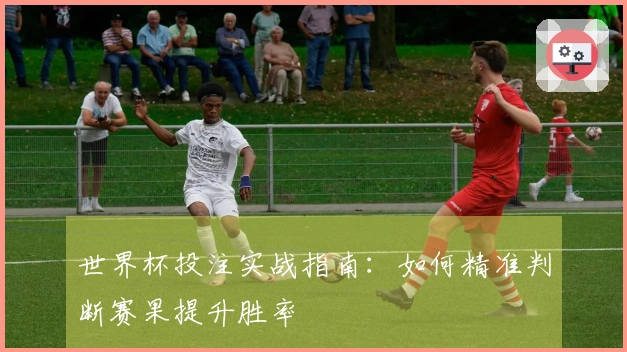 世界杯投注实战指南：如何精准判断赛果提升胜率