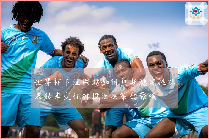世界杯下注网站如何判断稳定性以及赔率变化对投注决策的影响