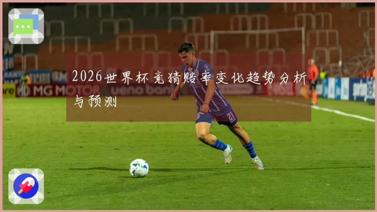 2026世界杯竞猜赔率变化趋势分析与预测