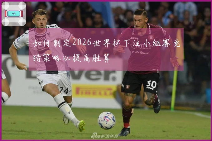 如何制定2026世界杯下注小组赛竞猜策略以提高胜算