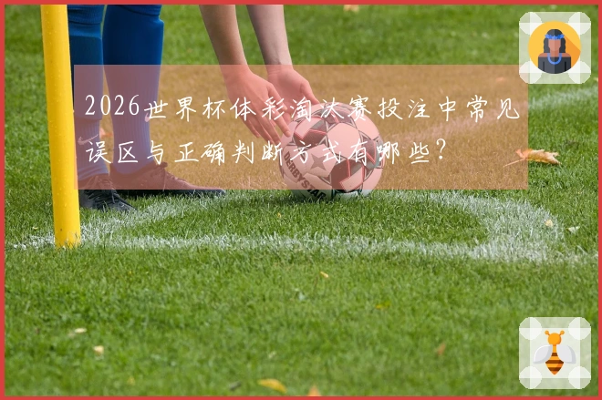 2026世界杯体彩淘汰赛投注中常见误区与正确判断方式有哪些？