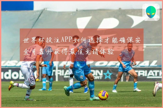 世界杯投注APP如何选择才能确保安全可靠并获得最佳竞猜体验