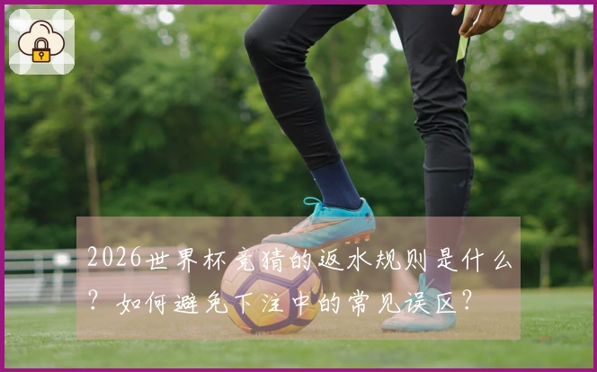 2026世界杯竞猜的返水规则是什么？如何避免下注中的常见误区？