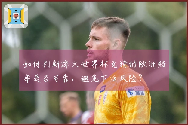 如何判断烽火世界杯竞猜的欧洲赔率是否可靠，避免下注风险？