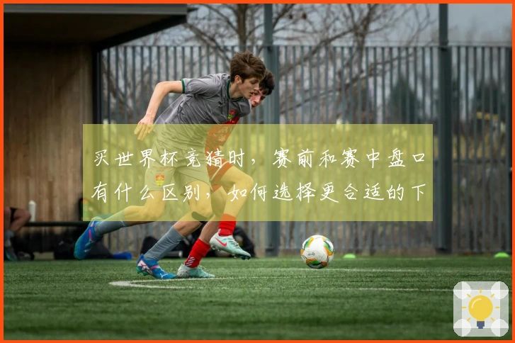 买世界杯竞猜时，赛前和赛中盘口有什么区别，如何选择更合适的下注方式？