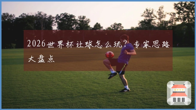 2026世界杯让球怎么玩？专家思路大盘点