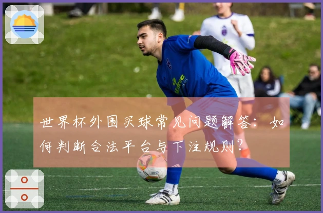 世界杯外围买球常见问题解答：如何判断合法平台与下注规则？