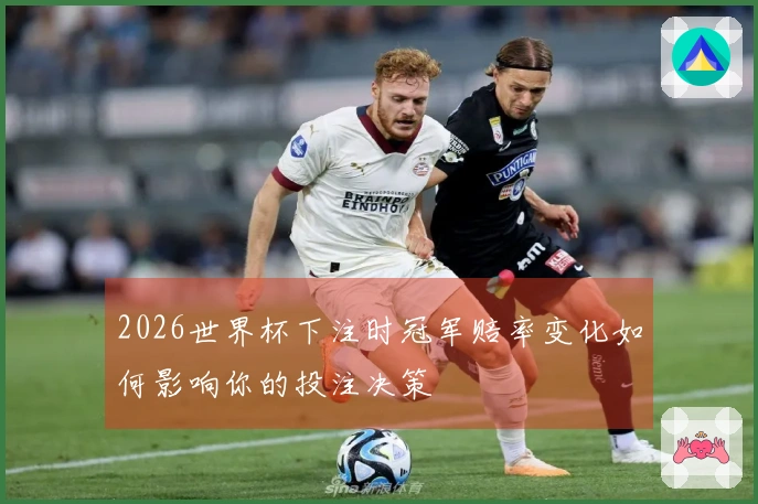 2026世界杯下注时冠军赔率变化如何影响你的投注决策