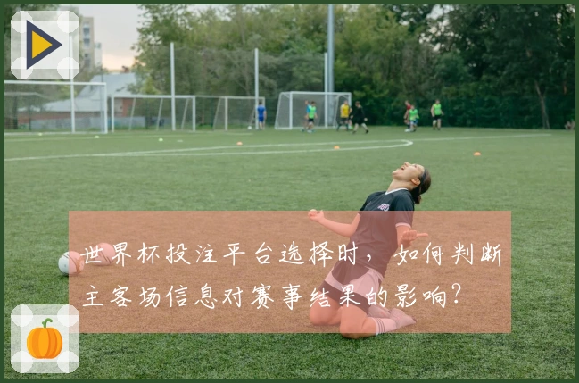 世界杯投注平台选择时，如何判断主客场信息对赛事结果的影响？