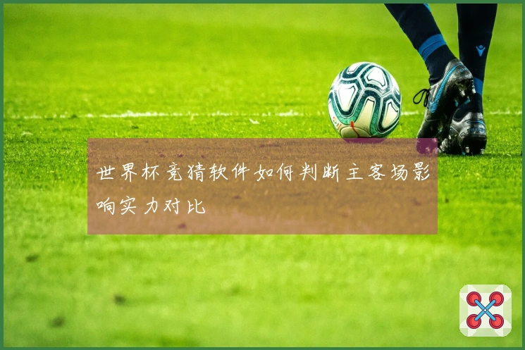 世界杯竞猜软件如何判断主客场影响实力对比