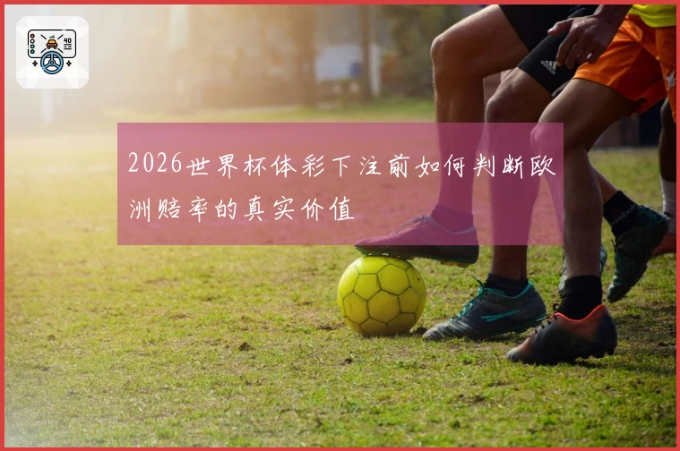 2026世界杯体彩下注前如何判断欧洲赔率的真实价值