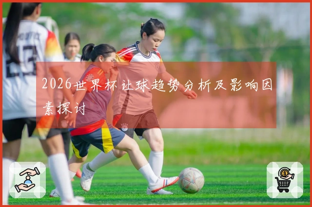 2026世界杯让球趋势分析及影响因素探讨