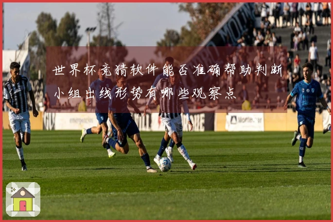 世界杯竞猜软件能否准确帮助判断小组出线形势有哪些观察点